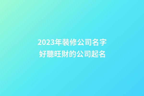 2023年裝修公司名字 好聽旺財的公司起名